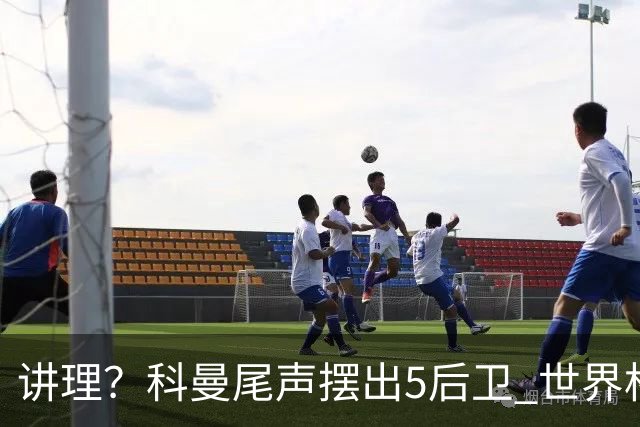 讲理？科曼尾声摆出5后卫 世界杯第3身高却被头球绝平